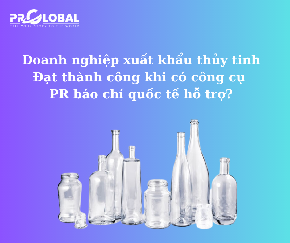 Doanh nghiệp xuất khẩu thủy tinh đạt thành công khi có công cụ PR báo chí quốc tế hỗ trợ?