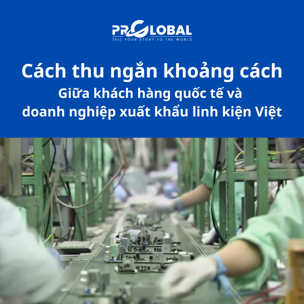 Cách thu ngắn khoảng cách giữa khách hàng quốc tế và doanh nghiệp xuất khẩu linh kiện Việt