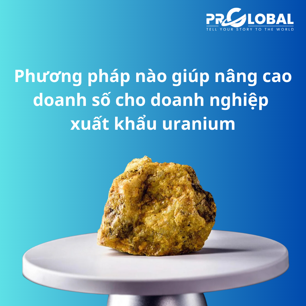 Phương pháp nào giúp nâng cao doanh số cho doanh nghiệp xuất khẩu uranium