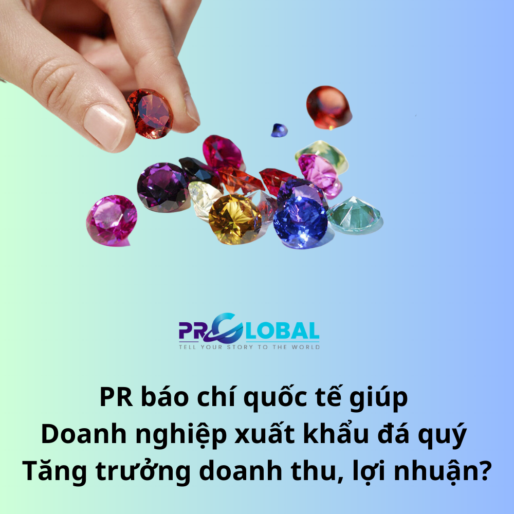 PR báo chí quốc tế giúp doanh nghiệp xuất khẩu đá quý tăng trưởng doanh thu, lợi nhuận?