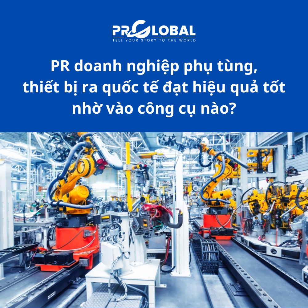 PR doanh nghiệp phụ tùng, thiết bị ra quốc tế đạt hiệu quả tốt nhờ vào công cụ nào?